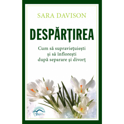 Despărțirea. Cum să supraviețuiești și să înflorești după separare și divorț - Sara Davison