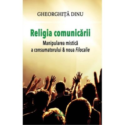 Religia comunicării. Manipularea mistică a consumatorului & Noua filocalie - Gheorghiță Dinu