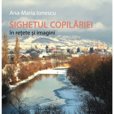 SIGHETUL COPILĂRIEI în rețete și imagini - Ionescu Ana-Maria