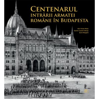 Centenarul intrarii armatei romane in Budapesta - Victor Matei, Daniel-Cosmin Obreja, Sorin Margarit
