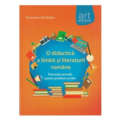 O DIDACTICĂ a limbii şi literaturii române. Provocări actuale pentru profesor şi elev - Florentina Sâmihăian